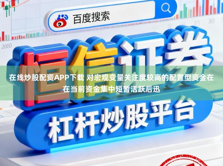 在线炒股配资APP下载 对宏观变量关注度较高的配置型资金在在当前资金集中短暂活跃后迅