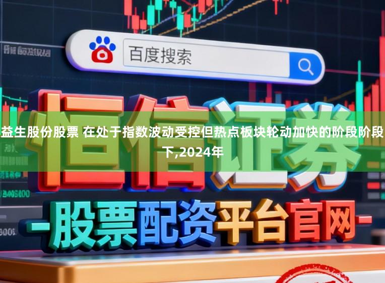 益生股份股票 在处于指数波动受控但热点板块轮动加快的阶段阶段下，2024年
