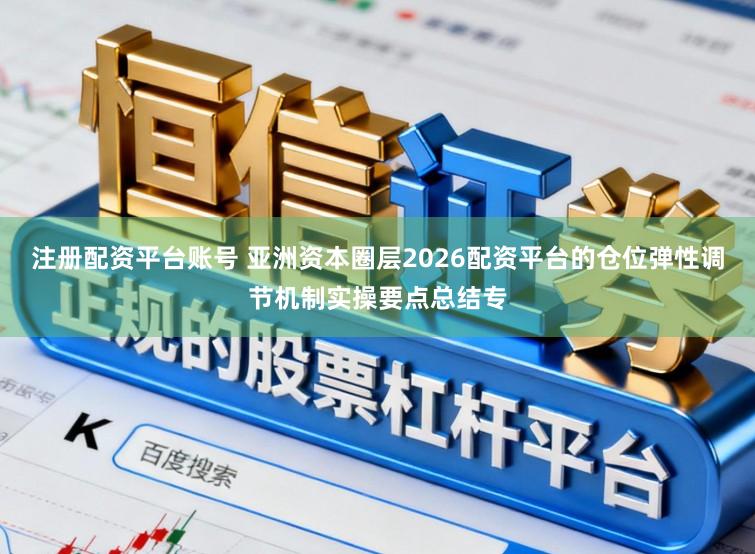 注册配资平台账号 亚洲资本圈层2026配资平台的仓位弹性调节机制实操要点总结专