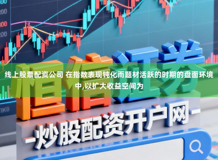 线上股票配资公司 在指数表现钝化而题材活跃的时期的盘面环境中，以扩大收益空间为