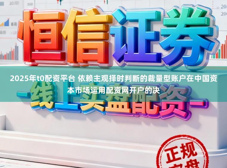 2025年t0配资平台 依赖主观择时判断的裁量型账户在中国资本市场运用配资网开户的决