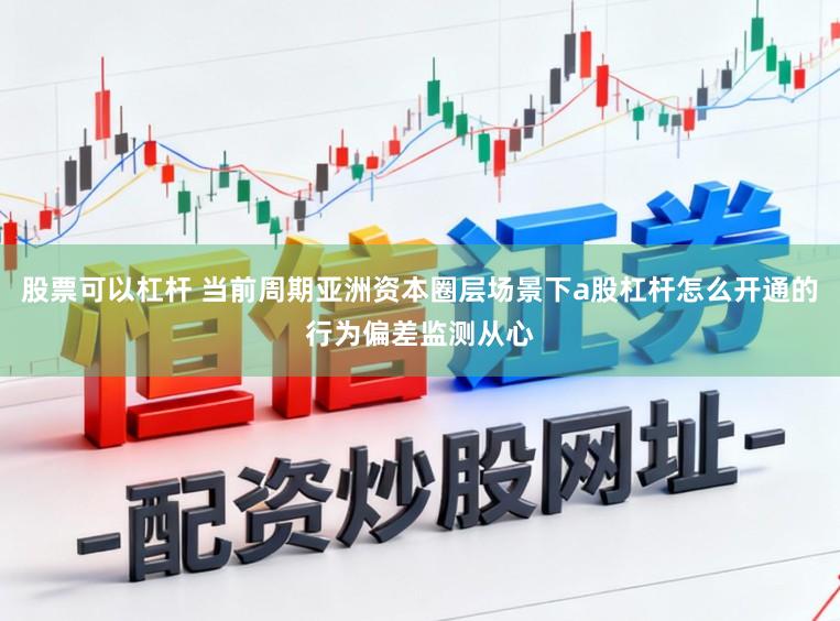 股票可以杠杆 当前周期亚洲资本圈层场景下a股杠杆怎么开通的行为偏差监测从心