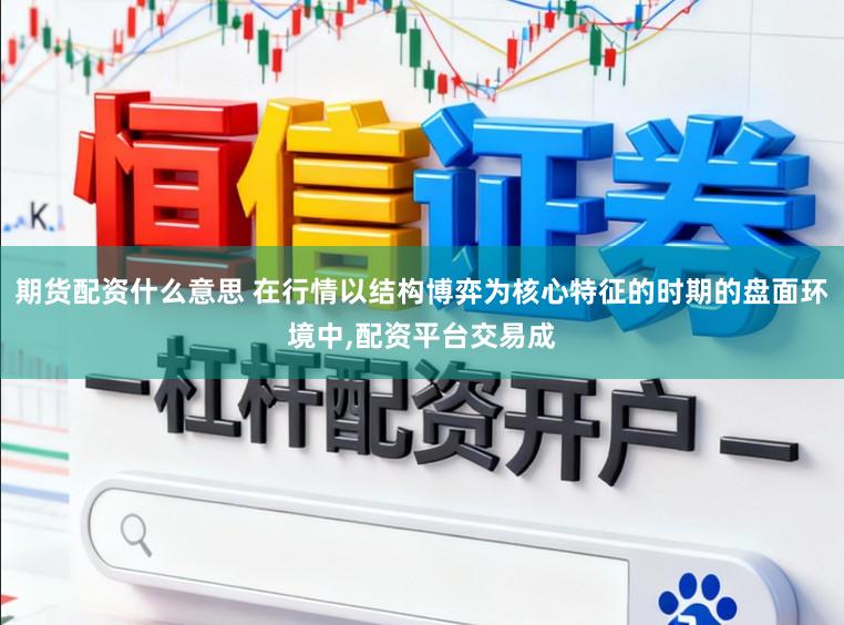 期货配资什么意思 在行情以结构博弈为核心特征的时期的盘面环境中，配资平台交易成