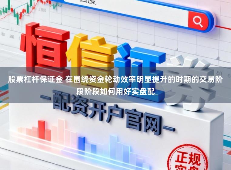 股票杠杆保证金 在围绕资金轮动效率明显提升的时期的交易阶段阶段如何用好实盘配
