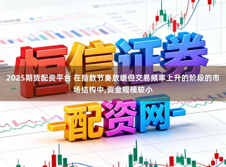 2025期货配资平台 在指数节奏放缓但交易频率上升的阶段的市场结构中，资金规模较小