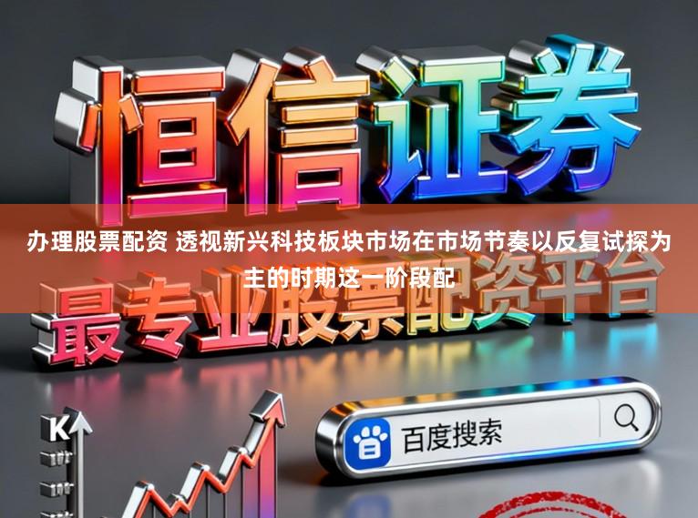 办理股票配资 透视新兴科技板块市场在市场节奏以反复试探为主的时期这一阶段配