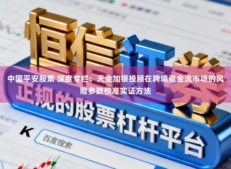 中国平安股票 深度专栏：天金加银投顾在跨境资金流市场的风险参数校准实证方法