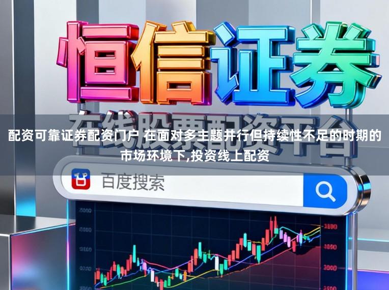 配资可靠证券配资门户 在面对多主题并行但持续性不足的时期的市场环境下，投资线上配资