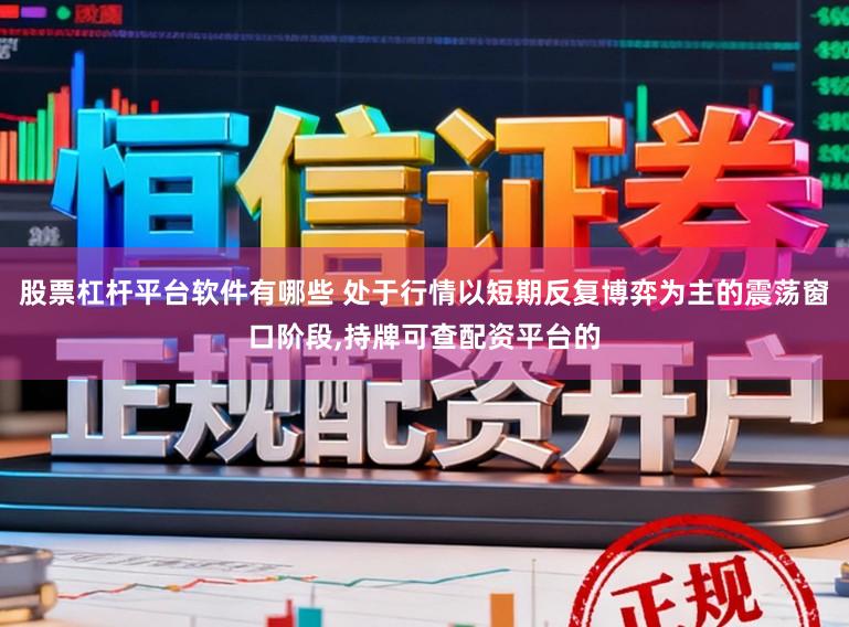 股票杠杆平台软件有哪些 处于行情以短期反复博弈为主的震荡窗口阶段，持牌可查配资平台的