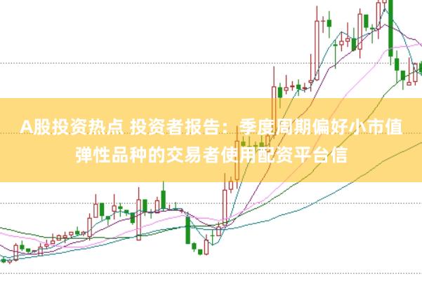 A股投资热点 投资者报告：季度周期偏好小市值弹性品种的交易者使用配资平台信