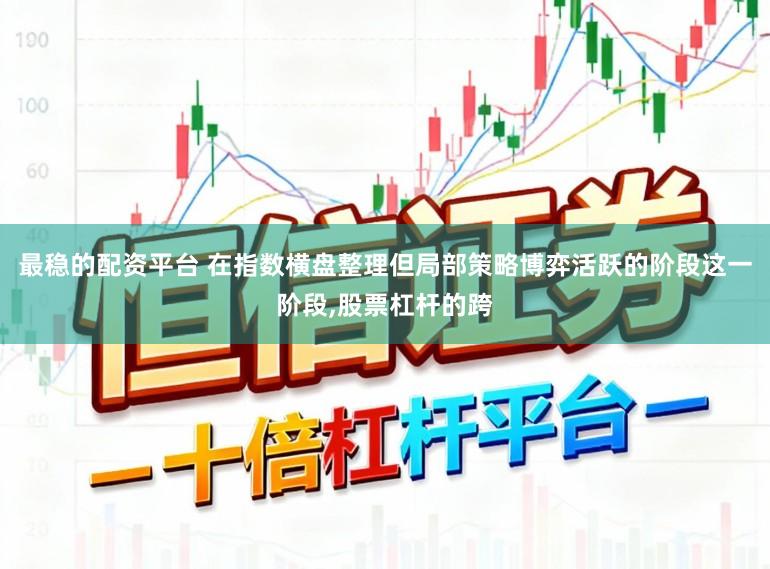 最稳的配资平台 在指数横盘整理但局部策略博弈活跃的阶段这一阶段，股票杠杆的跨