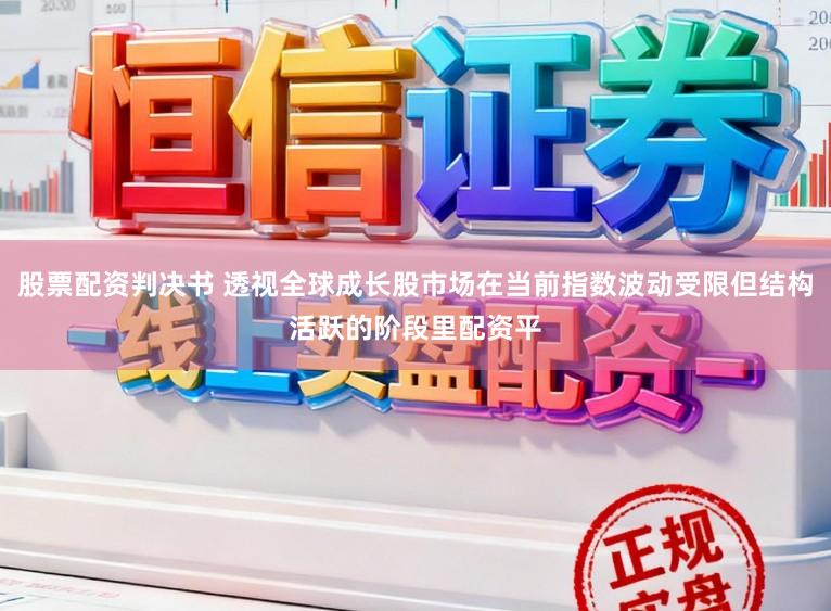 股票配资判决书 透视全球成长股市场在当前指数波动受限但结构活跃的阶段里配资平