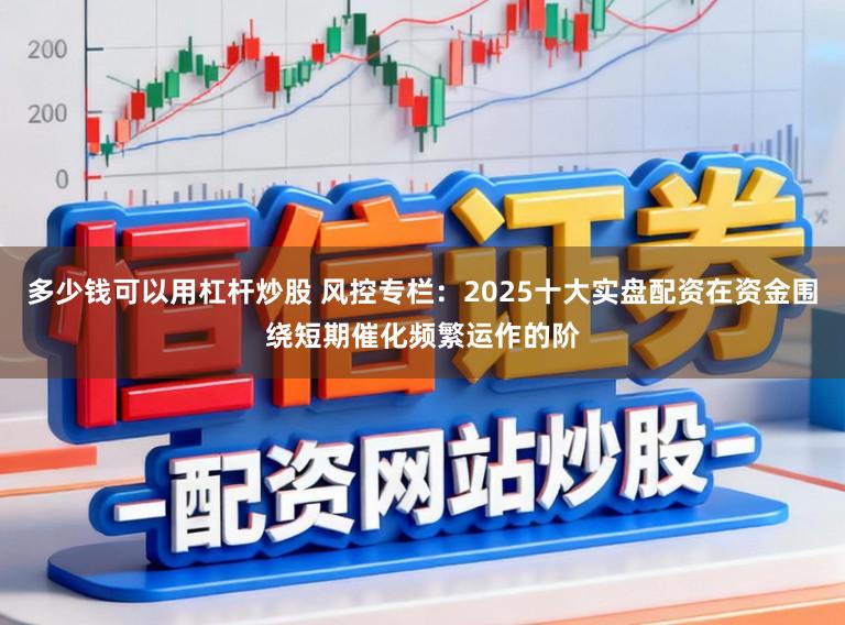 多少钱可以用杠杆炒股 风控专栏：2025十大实盘配资在资金围绕短期催化频繁运作的阶