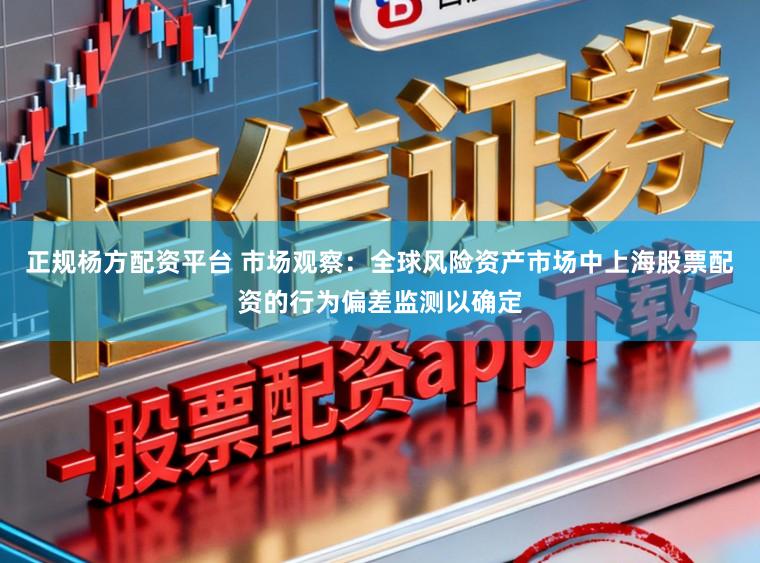 正规杨方配资平台 市场观察：全球风险资产市场中上海股票配资的行为偏差监测以确定