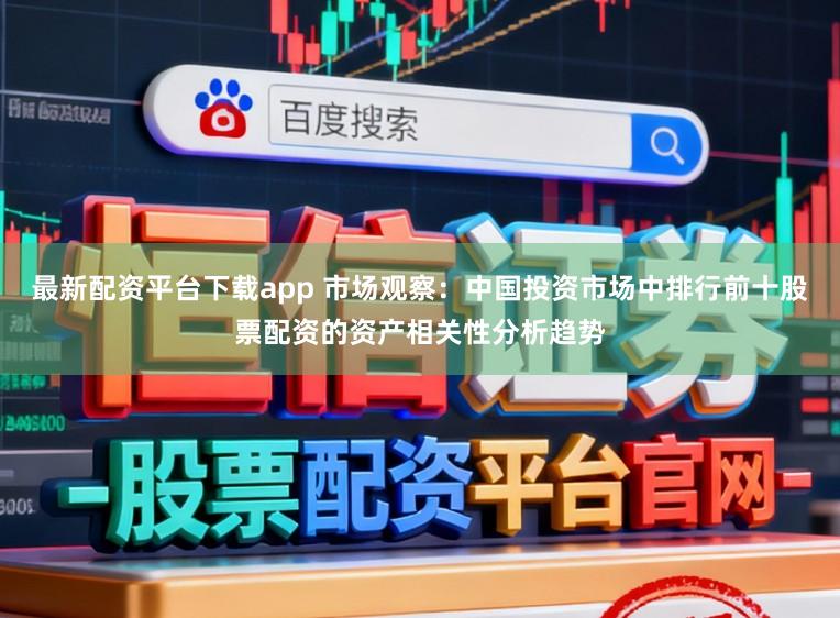 最新配资平台下载app 市场观察：中国投资市场中排行前十股票配资的资产相关性分析趋势