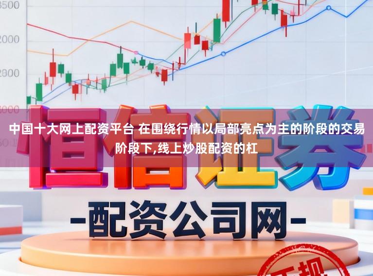 中国十大网上配资平台 在围绕行情以局部亮点为主的阶段的交易阶段下，线上炒股配资的杠