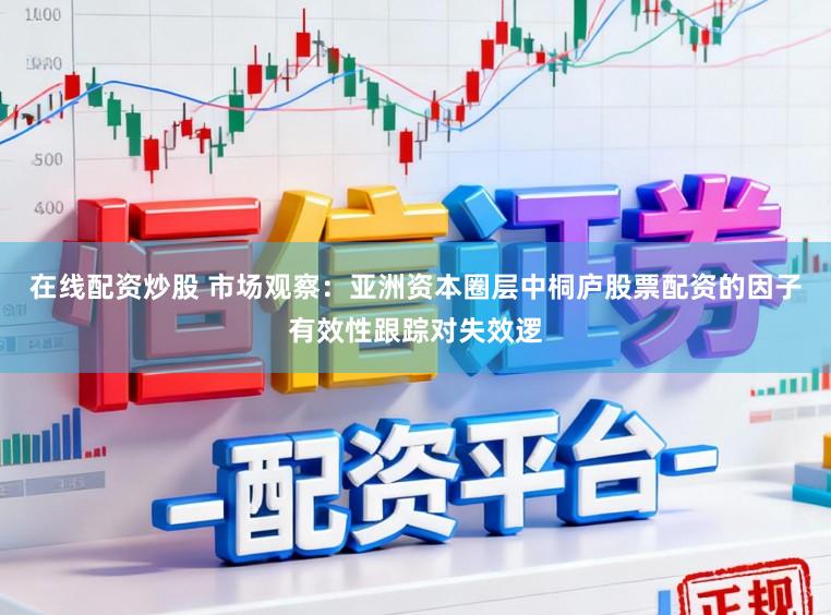 在线配资炒股 市场观察:亚洲资本圈层中桐庐股票配资的因子有效性跟踪对失效逻