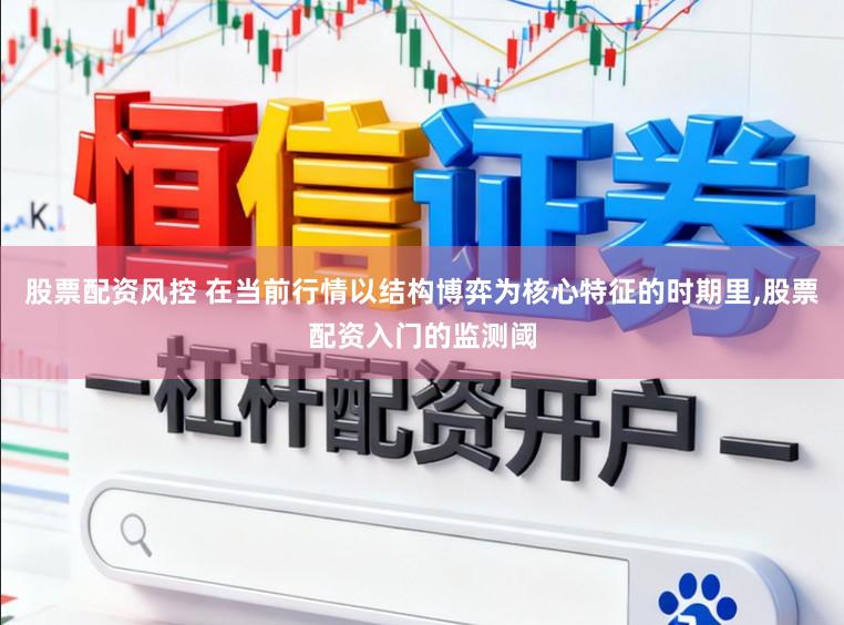 股票配资风控 在当前行情以结构博弈为核心特征的时期里，股票配资入门的监测阈