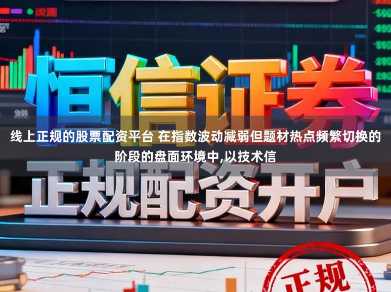 线上正规的股票配资平台 在指数波动减弱但题材热点频繁切换的阶段的盘面环境中，以技术信