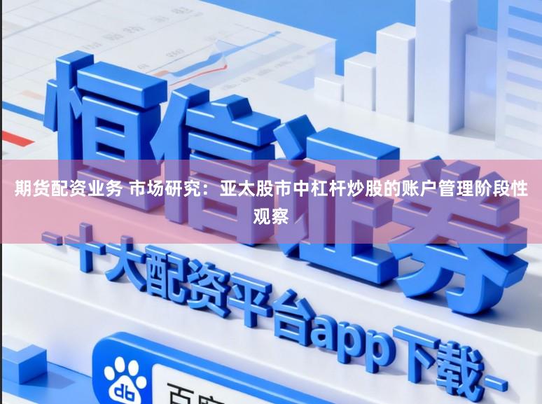 期货配资业务 市场研究:亚太股市中杠杆炒股的账户管理阶段性观察