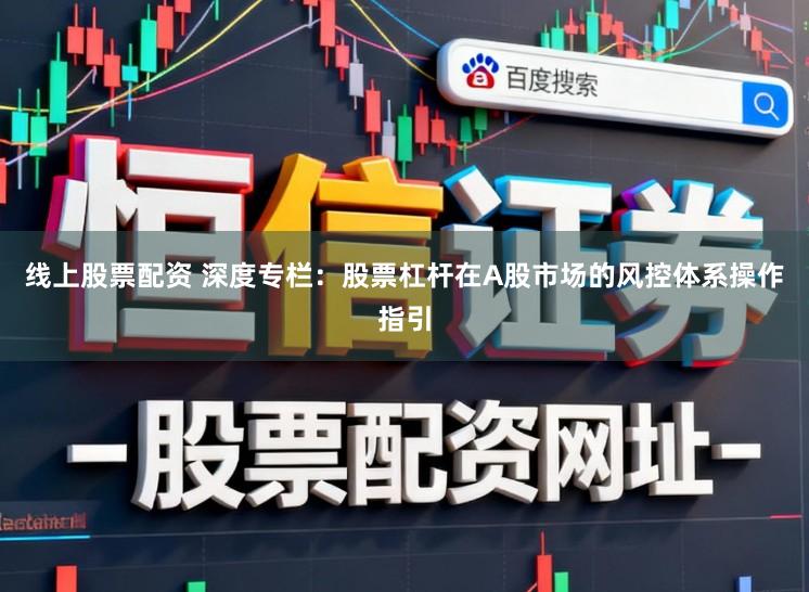 线上股票配资 深度专栏：股票杠杆在A股市场的风控体系操作指引