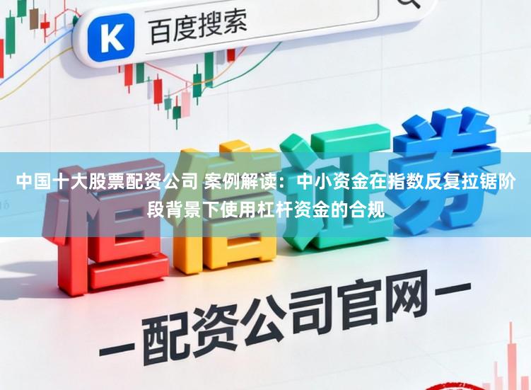 中国十大股票配资公司 案例解读:中小资金在指数反复拉锯阶段背景下使用杠杆资金的合规