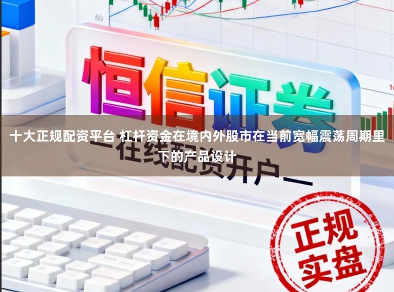 十大正规配资平台 杠杆资金在境内外股市在当前宽幅震荡周期里下的产品设计