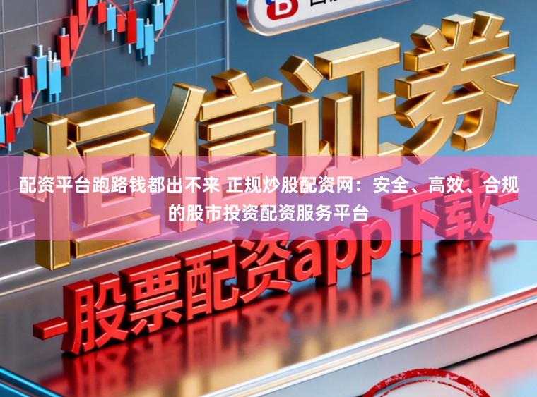 配资平台跑路钱都出不来 正规炒股配资网：安全、高效、合规的股市投资配资服务平台