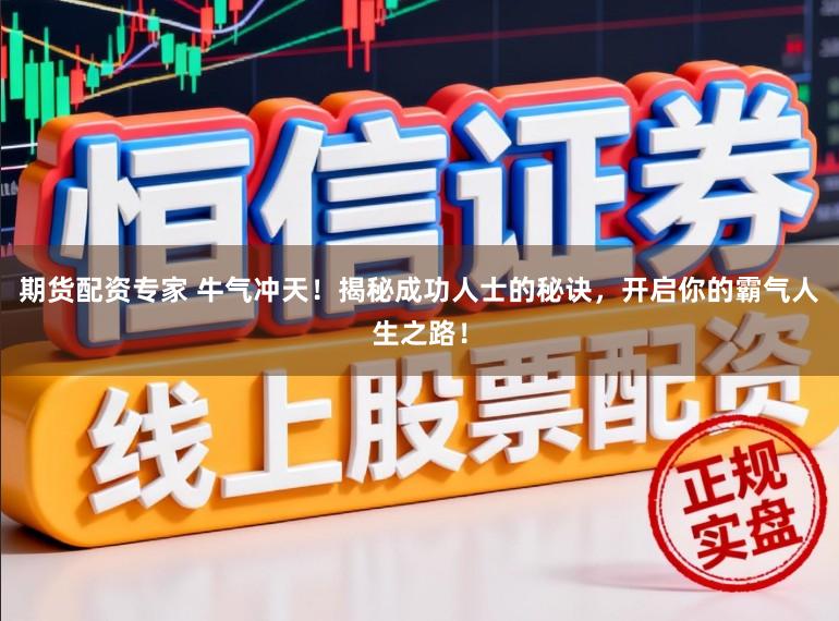 期货配资专家 牛气冲天!揭秘成功人士的秘诀,开启你的霸气人生之路!