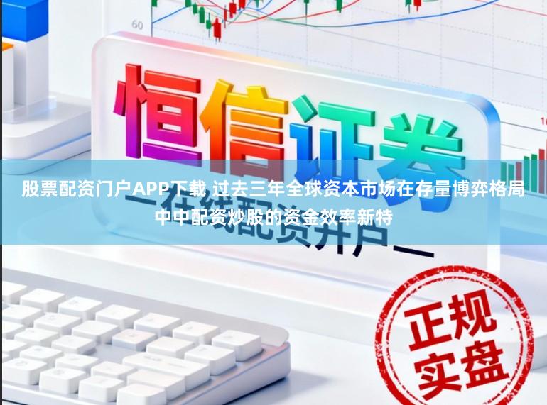 股票配资门户APP下载 过去三年全球资本市场在存量博弈格局中中配资炒股的资金效率新特