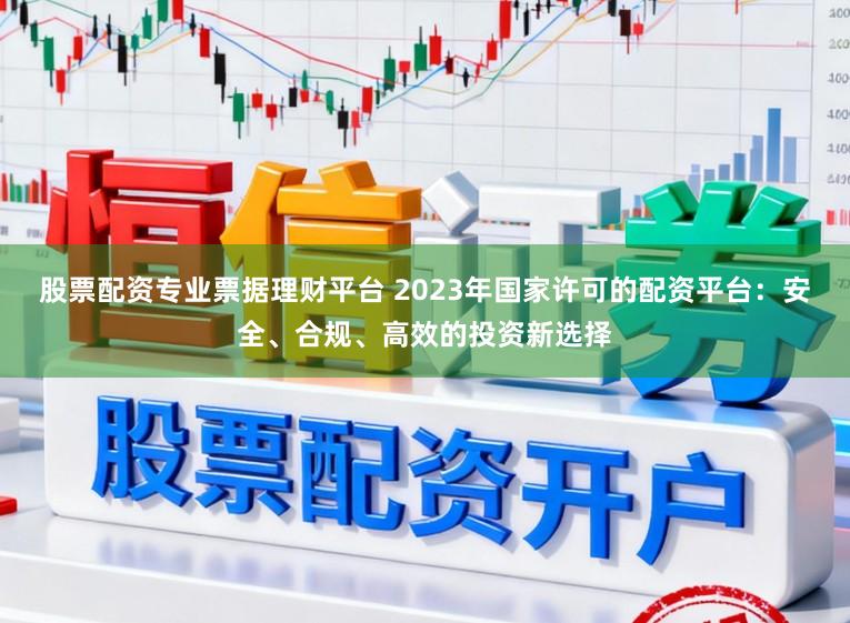 股票配资专业票据理财平台 2023年国家许可的配资平台:安全、合规、高效的投资新选择