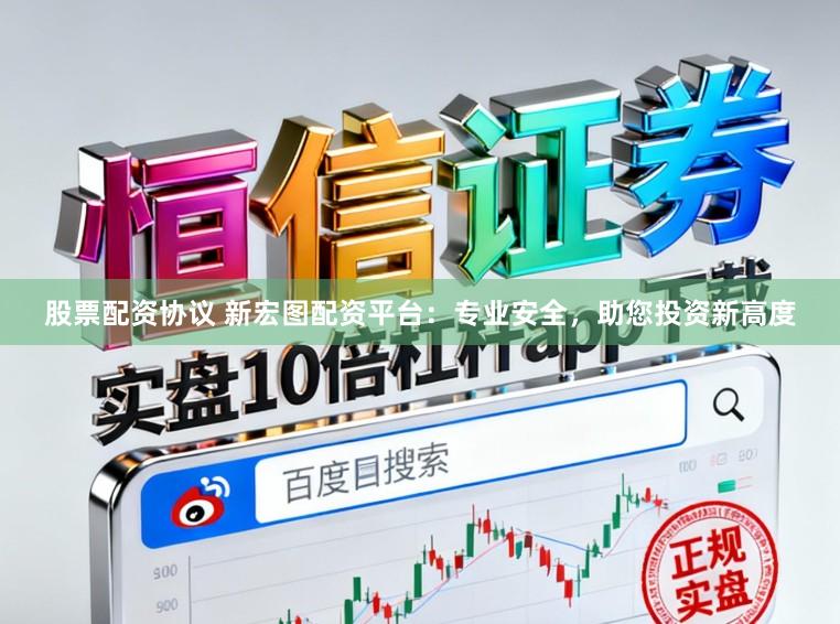 股票配资协议 新宏图配资平台：专业安全，助您投资新高度
