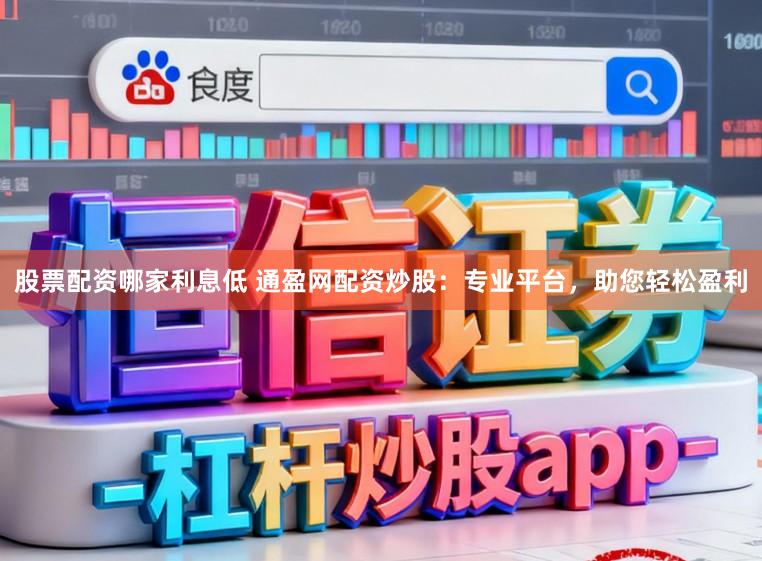 股票配资哪家利息低 通盈网配资炒股:专业平台,助您轻松盈利
