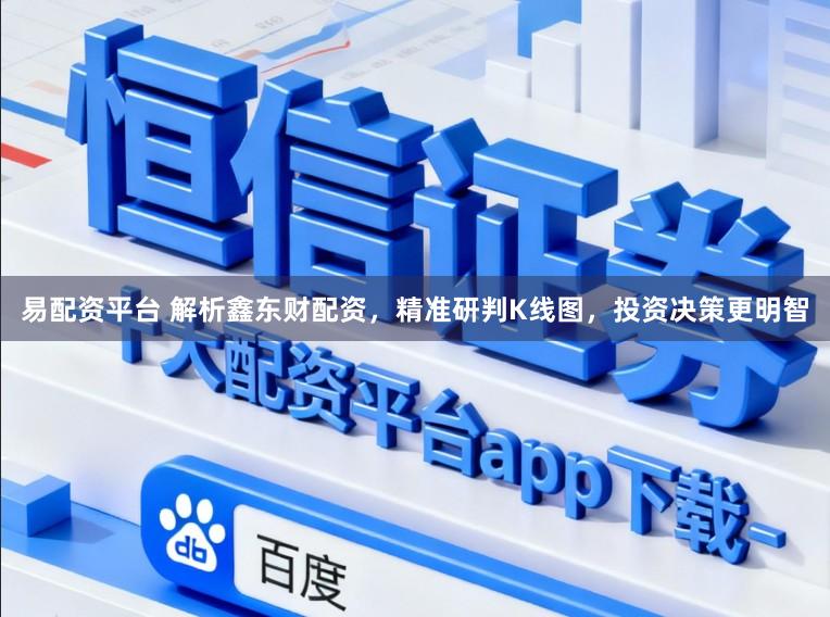易配资平台 解析鑫东财配资，精准研判K线图，投资决策更明智