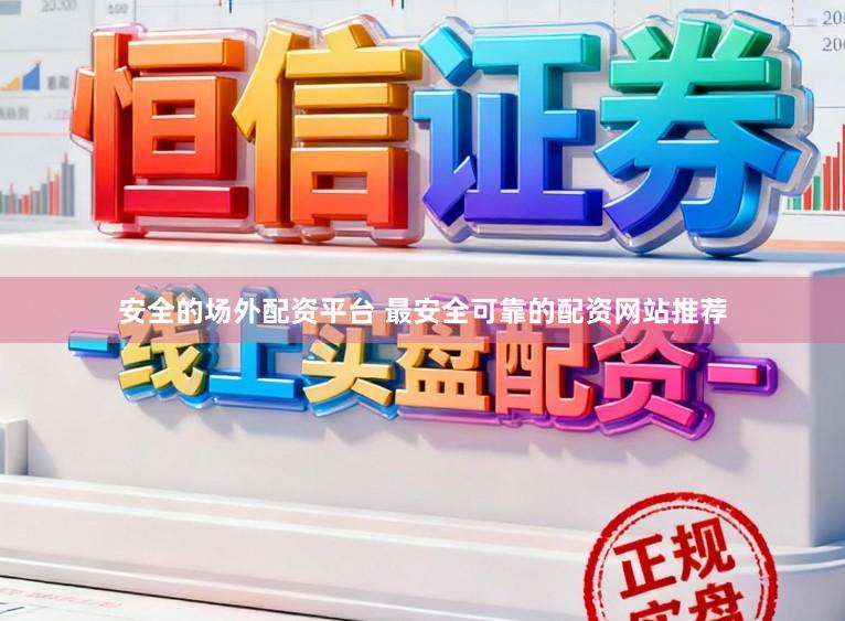 安全的场外配资平台 最安全可靠的配资网站推荐