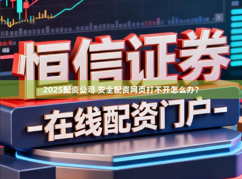 2025配资公司 安全配资网页打不开怎么办？