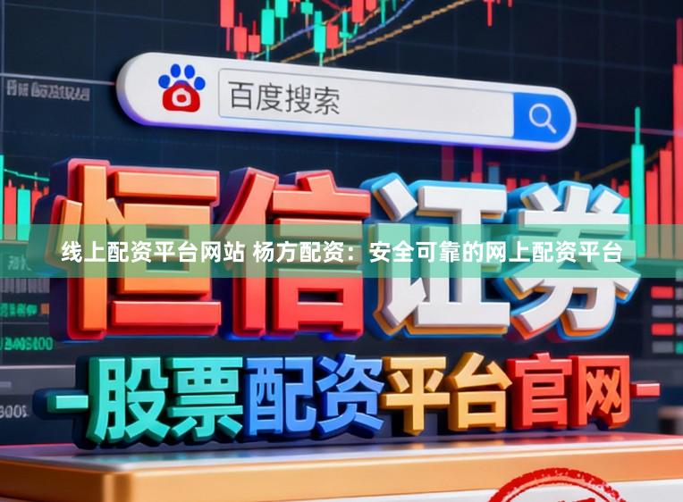 线上配资平台网站 杨方配资:安全可靠的网上配资平台