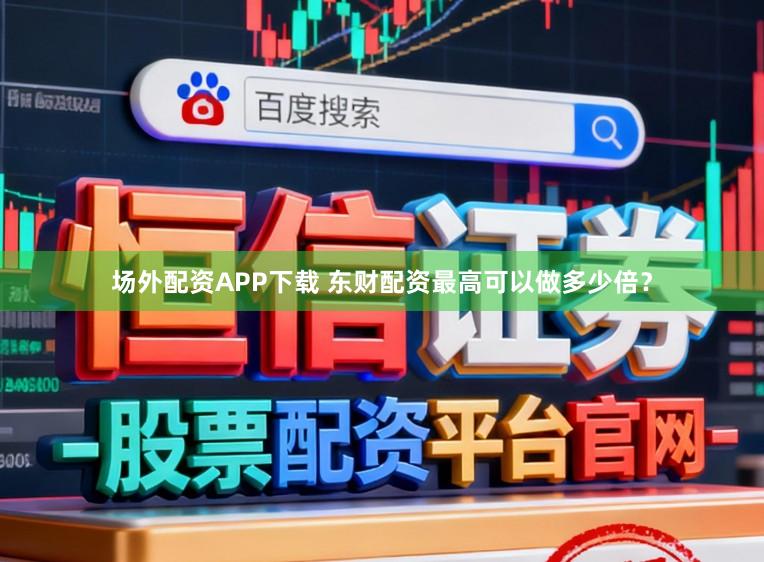 场外配资APP下载 东财配资最高可以做多少倍？