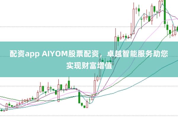 配资app AIYOM股票配资，卓越智能服务助您实现财富增值