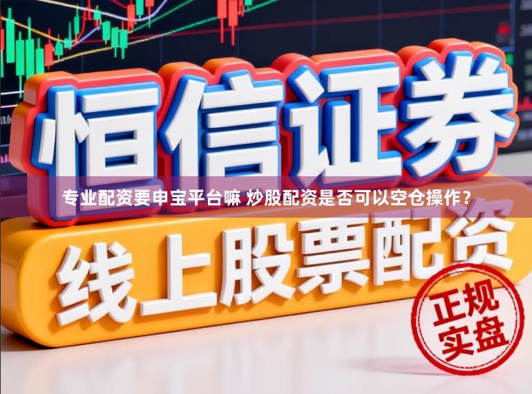 专业配资要申宝平台嘛 炒股配资是否可以空仓操作？