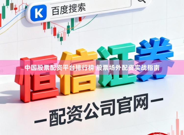 中国股票配资平台排行榜 股票场外配资实战指南