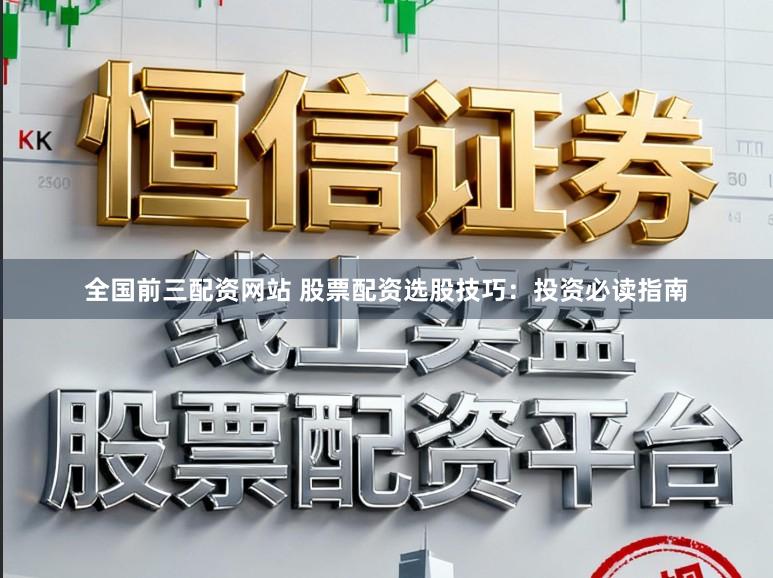全国前三配资网站 股票配资选股技巧：投资必读指南