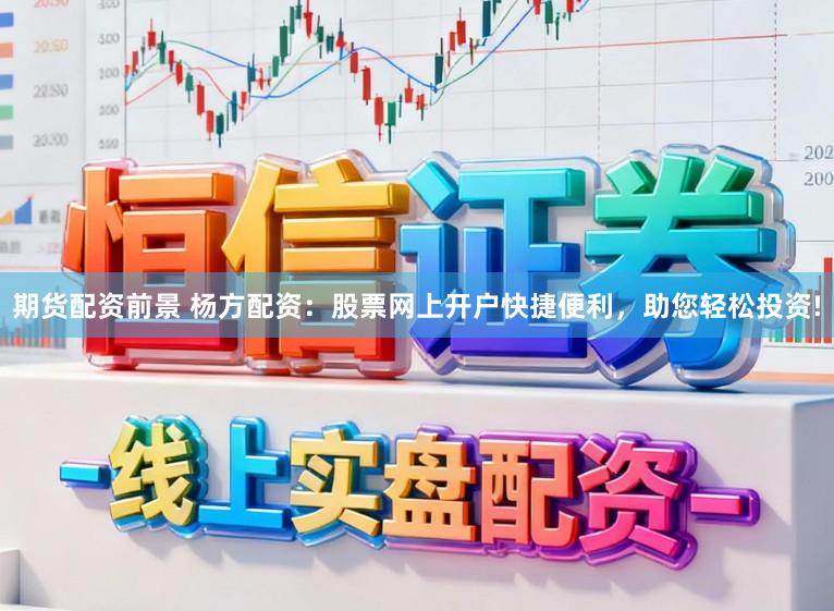 期货配资前景 杨方配资：股票网上开户快捷便利，助您轻松投资!