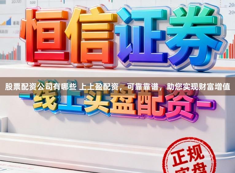 股票配资公司有哪些 上上盈配资,可靠靠谱,助您实现财富增值