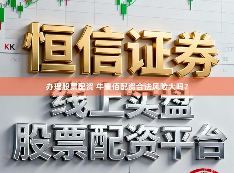 办理股票配资 牛壹佰配资合法风险大吗？