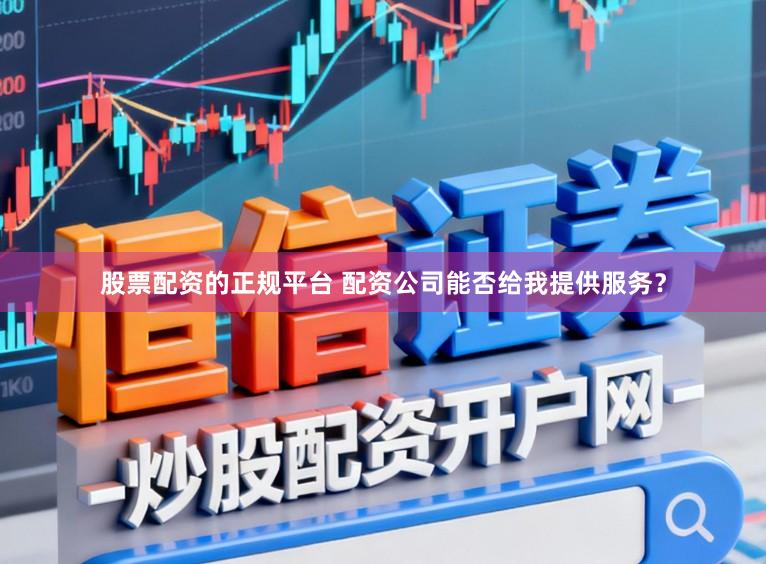 股票配资的正规平台 配资公司能否给我提供服务？