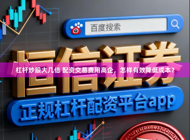 杠杆炒股大几倍 配资交易费用高企，怎样有效降低成本？