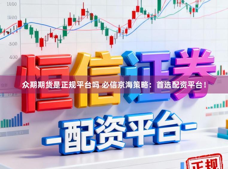 众期期货是正规平台吗 必信京海策略：首选配资平台！