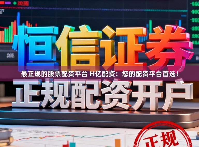 最正规的股票配资平台 H亿配资：您的配资平台首选！