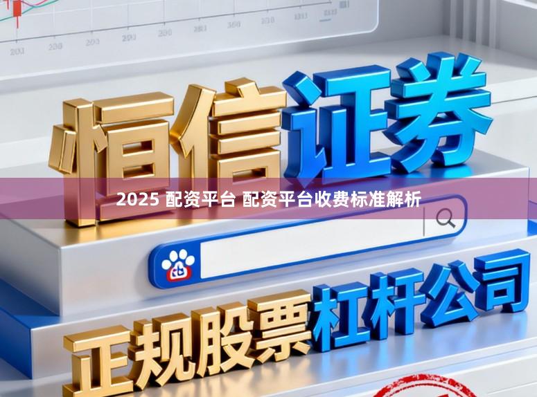 2025 配资平台 配资平台收费标准解析